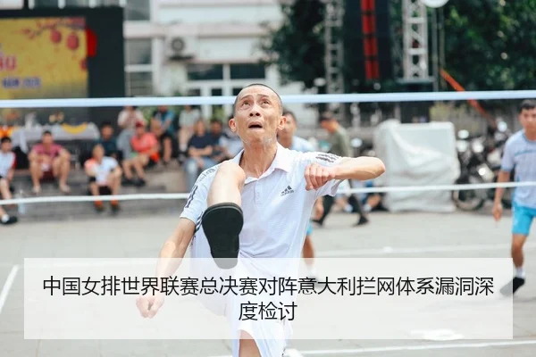 中国女排世界联赛总决赛对阵意大利拦网体系漏洞深度检讨