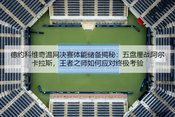 德约科维奇温网决赛体能储备揭秘：五盘鏖战阿尔卡拉斯，王者之师如何应对终极考验
