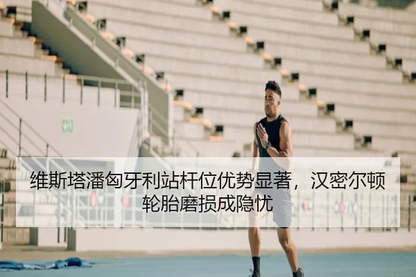 维斯塔潘匈牙利站杆位优势显著，汉密尔顿轮胎磨损成隐忧