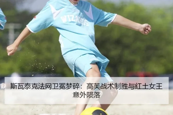 斯瓦泰克法网卫冕梦碎：高芙战术制胜与红土女王意外陨落