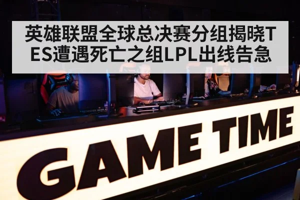 英雄联盟全球总决赛分组揭晓TES遭遇死亡之组LPL出线告急