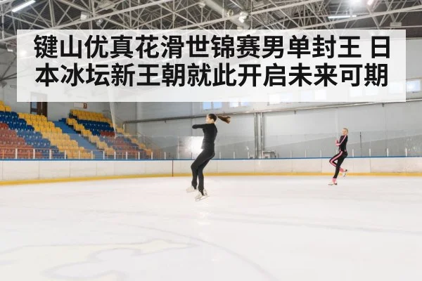 键山优真花滑世锦赛男单封王 日本冰坛新王朝就此开启未来可期