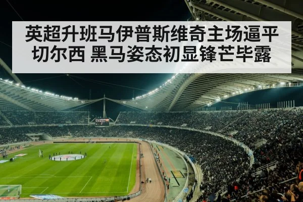 英超升班马伊普斯维奇主场逼平切尔西 黑马姿态初显锋芒毕露