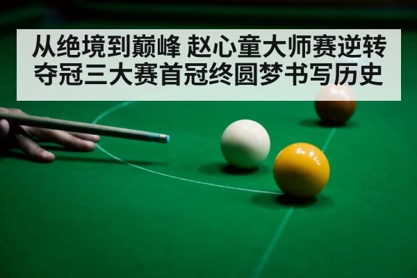 从绝境到巅峰 赵心童大师赛逆转夺冠三大赛首冠终圆梦书写历史