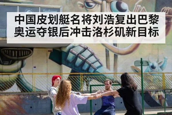 中国皮划艇名将刘浩复出巴黎奥运夺银后冲击洛杉矶新目标
