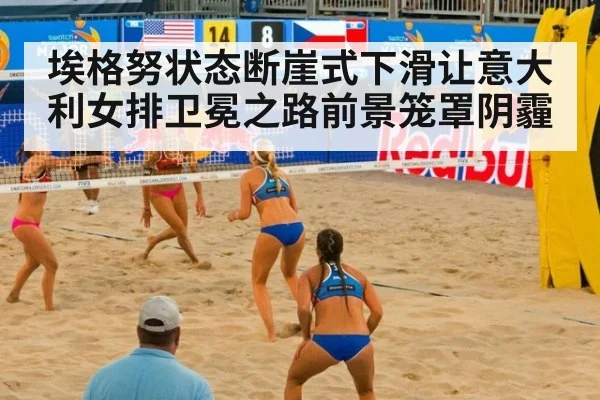埃格努状态断崖式下滑让意大利女排卫冕之路前景笼罩阴霾